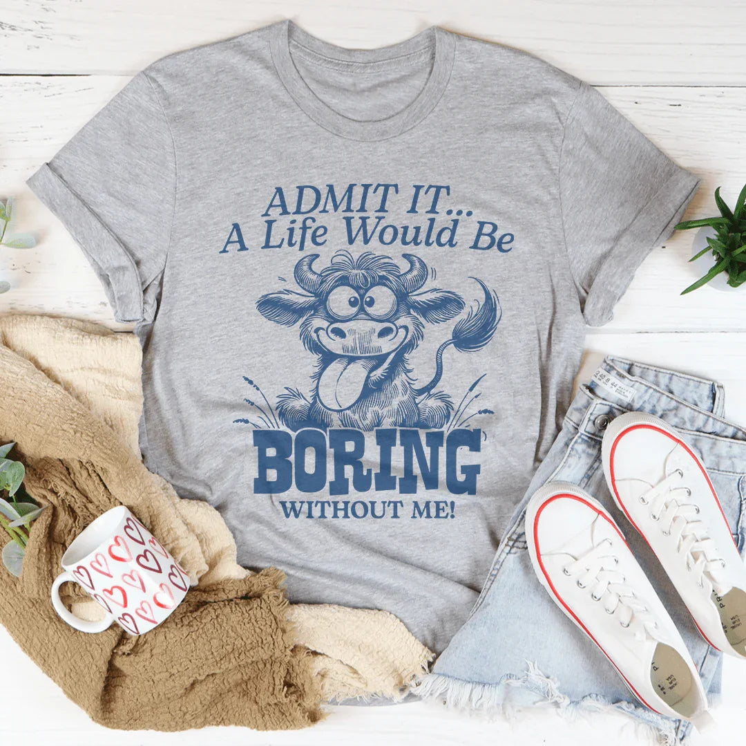 Admit It A Life Would Be Boring Without Me Tee