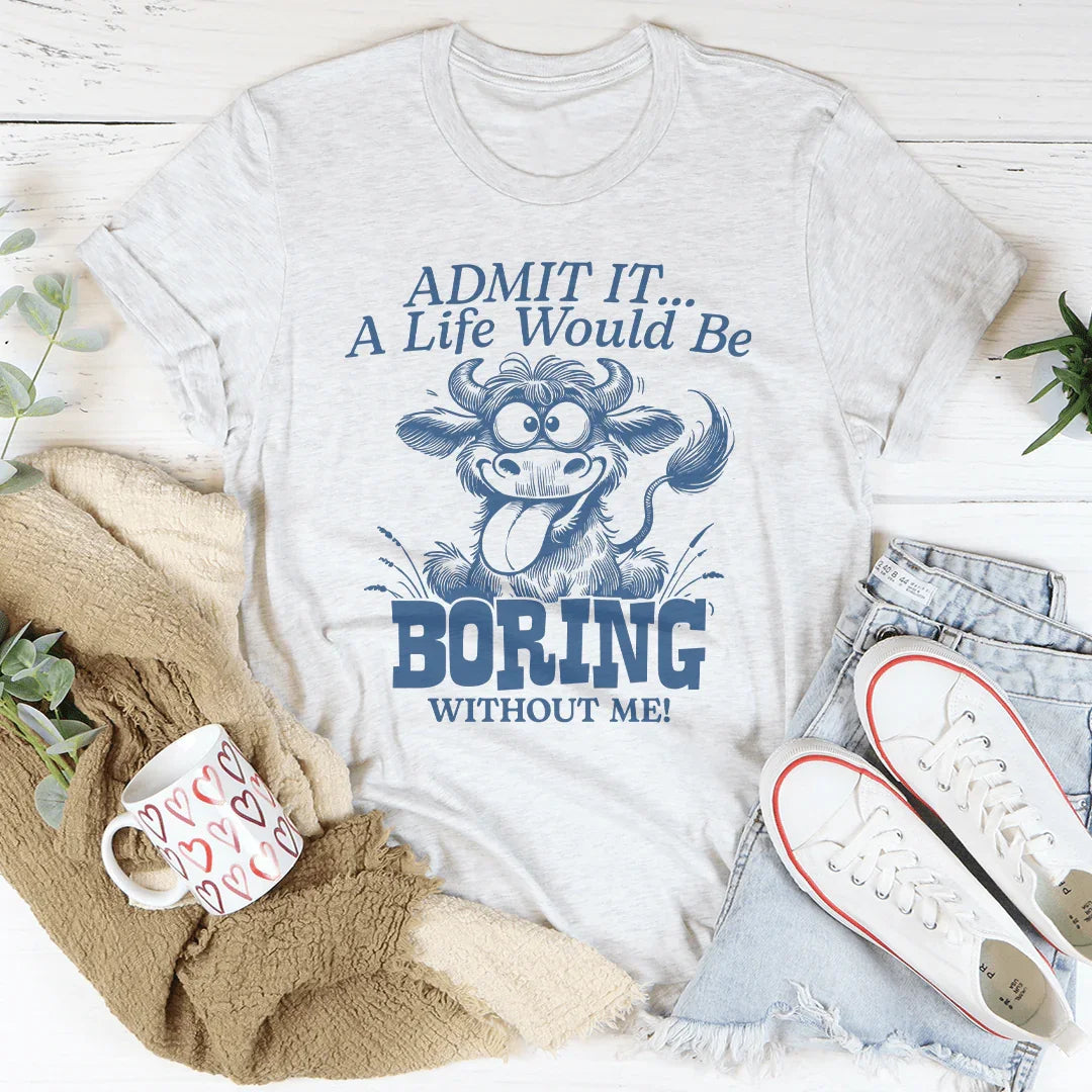 Admit It A Life Would Be Boring Without Me Tee