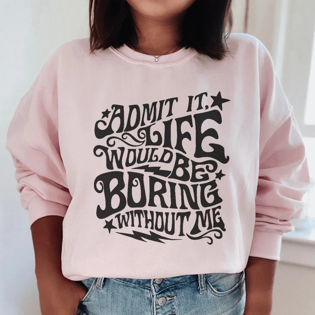 Admit It Life Would Be Boring Without Me Sweatshirt