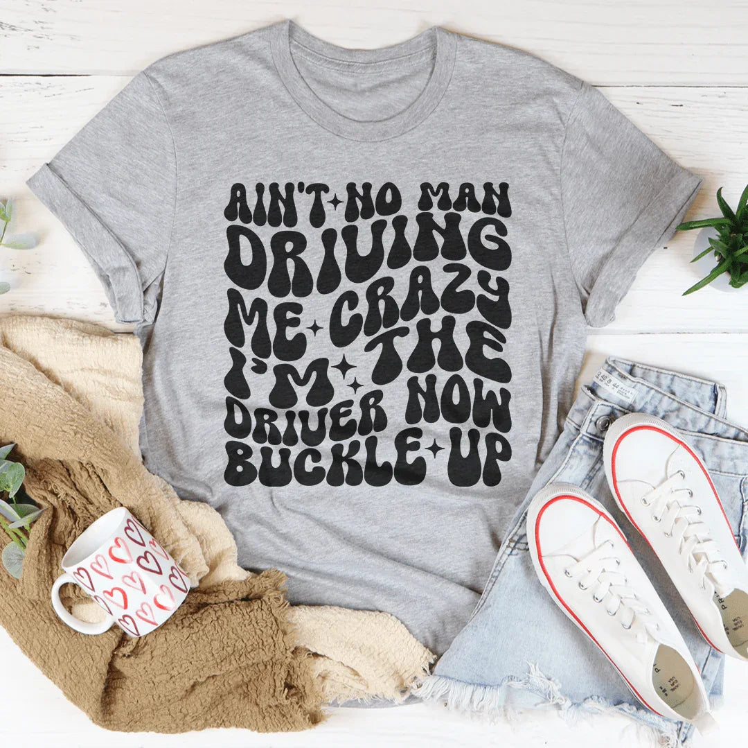 Ain't No Man Driving Me Crazy I’m The Driver Now Buckle Up Tee