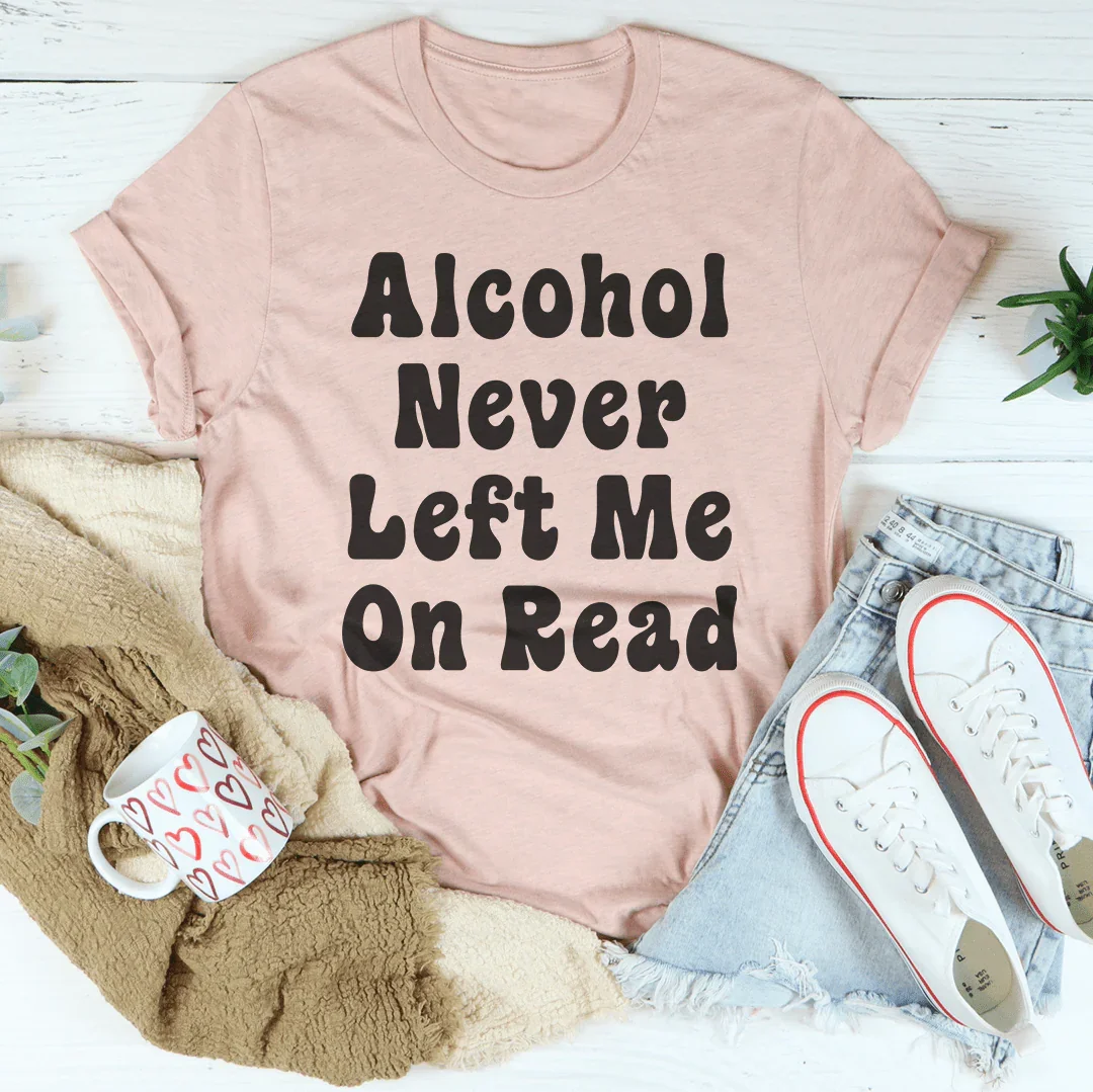 Alcohol Never Left Me On Read Tee