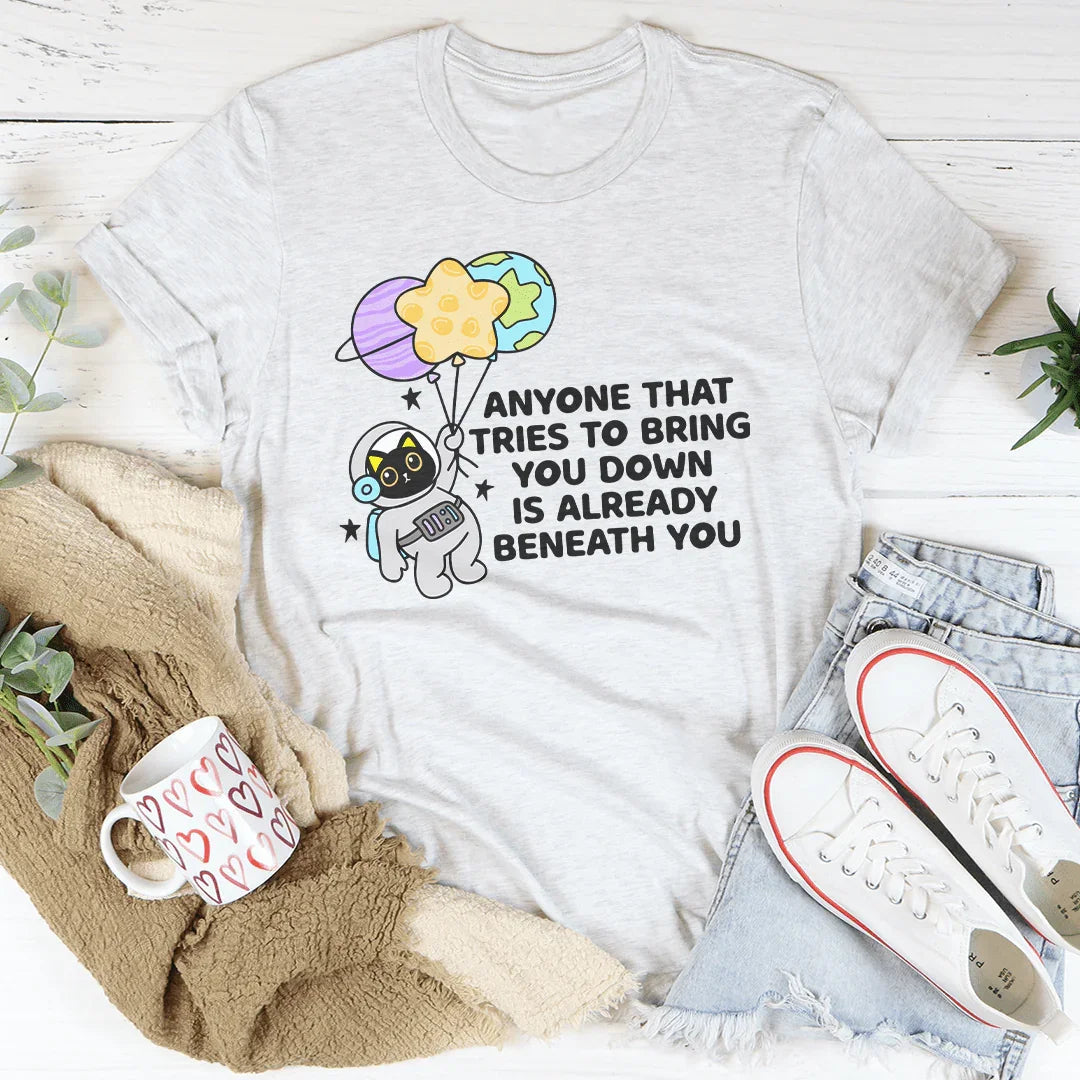 Anyone That Tries To Bring You Down Is Already Beneath You Tee