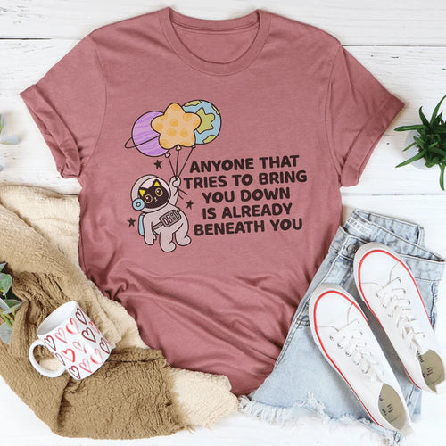 Anyone That Tries To Bring You Down Is Already Beneath You Tee