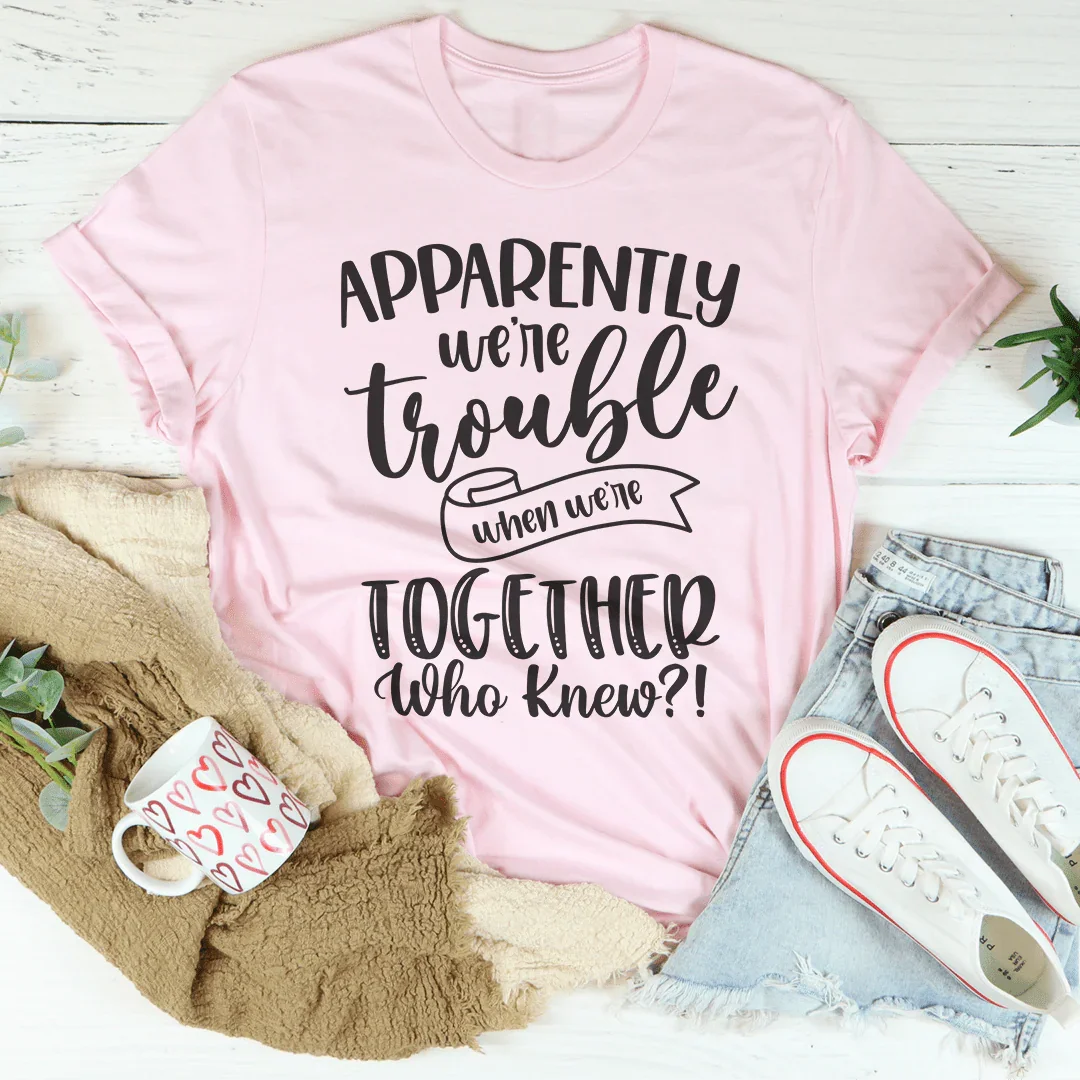 Apparently We're Trouble When We're Together Tee
