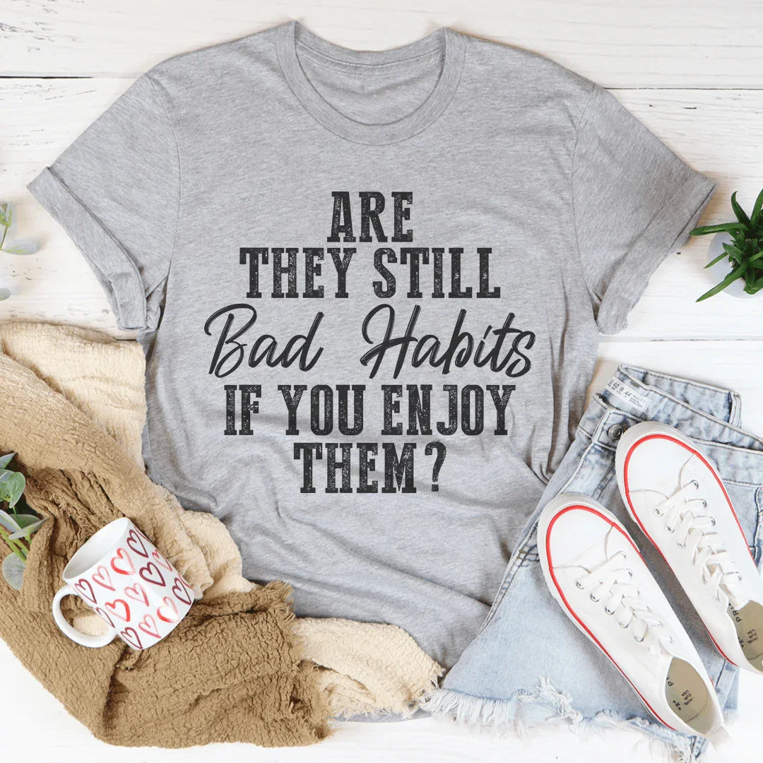 Are They Still Bad Habits If You Enjoy Them Tee