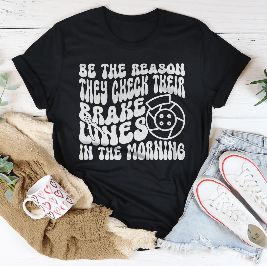 Be The Reason They Check Their Brakes Lines In The Morning Tee