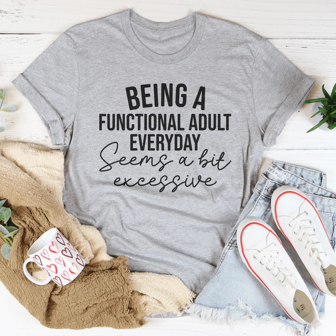Being A Functional Adult Everyday Seems A Bit Excessive Tee