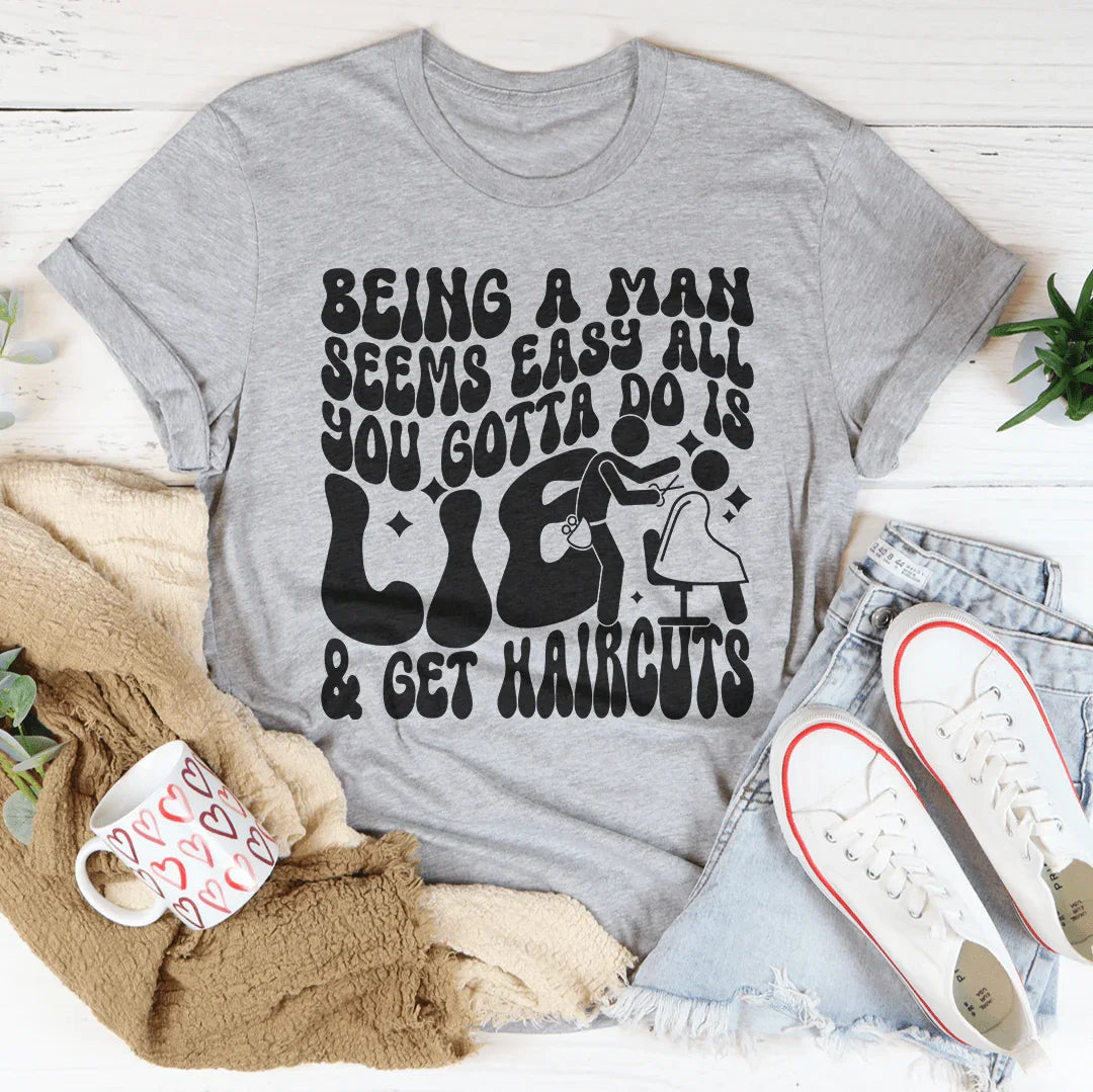 Being A Man Seems Easy All You Gotta Do Is Lie And Get Haircuts Tee