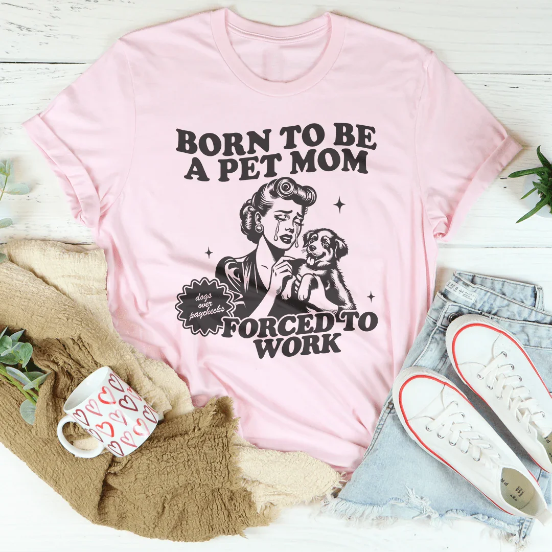 Born To Be A Pet Mom Forced To Work Tee