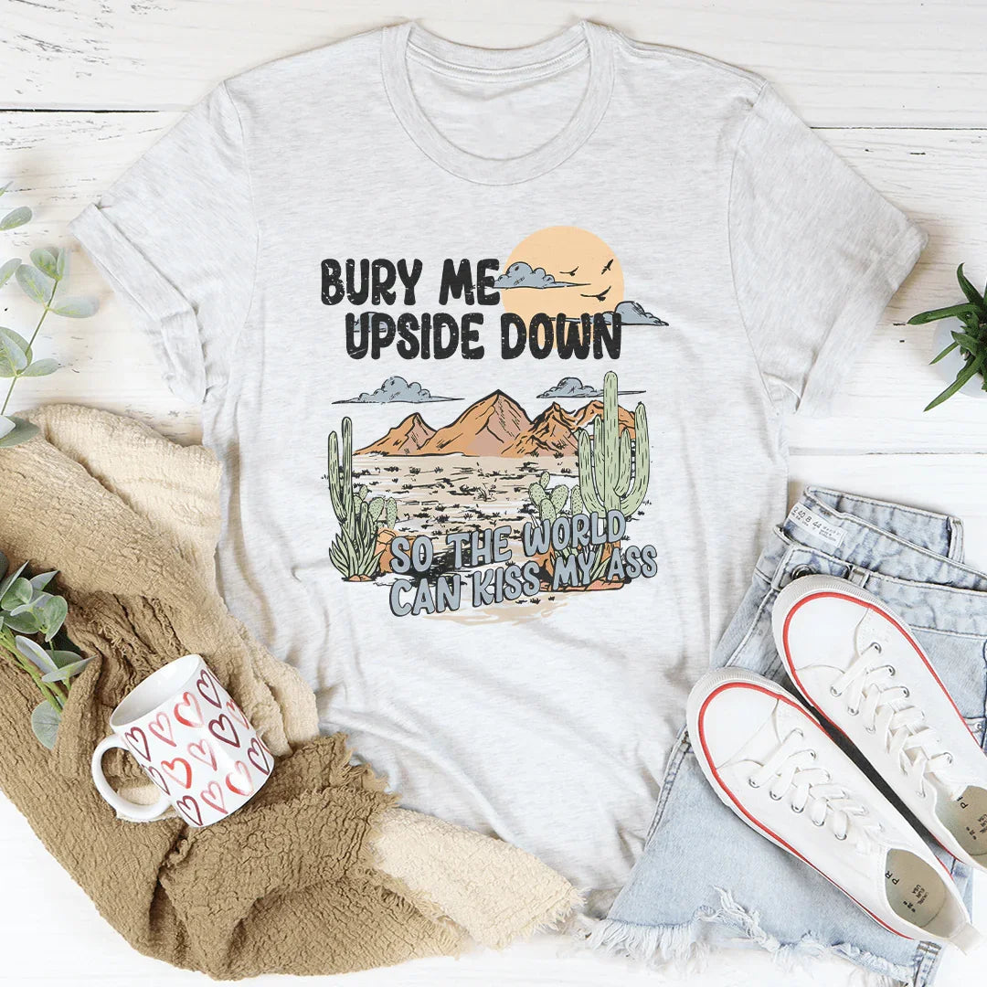 Bury Me Upside Down So The World Can Kiss My A-s Tee