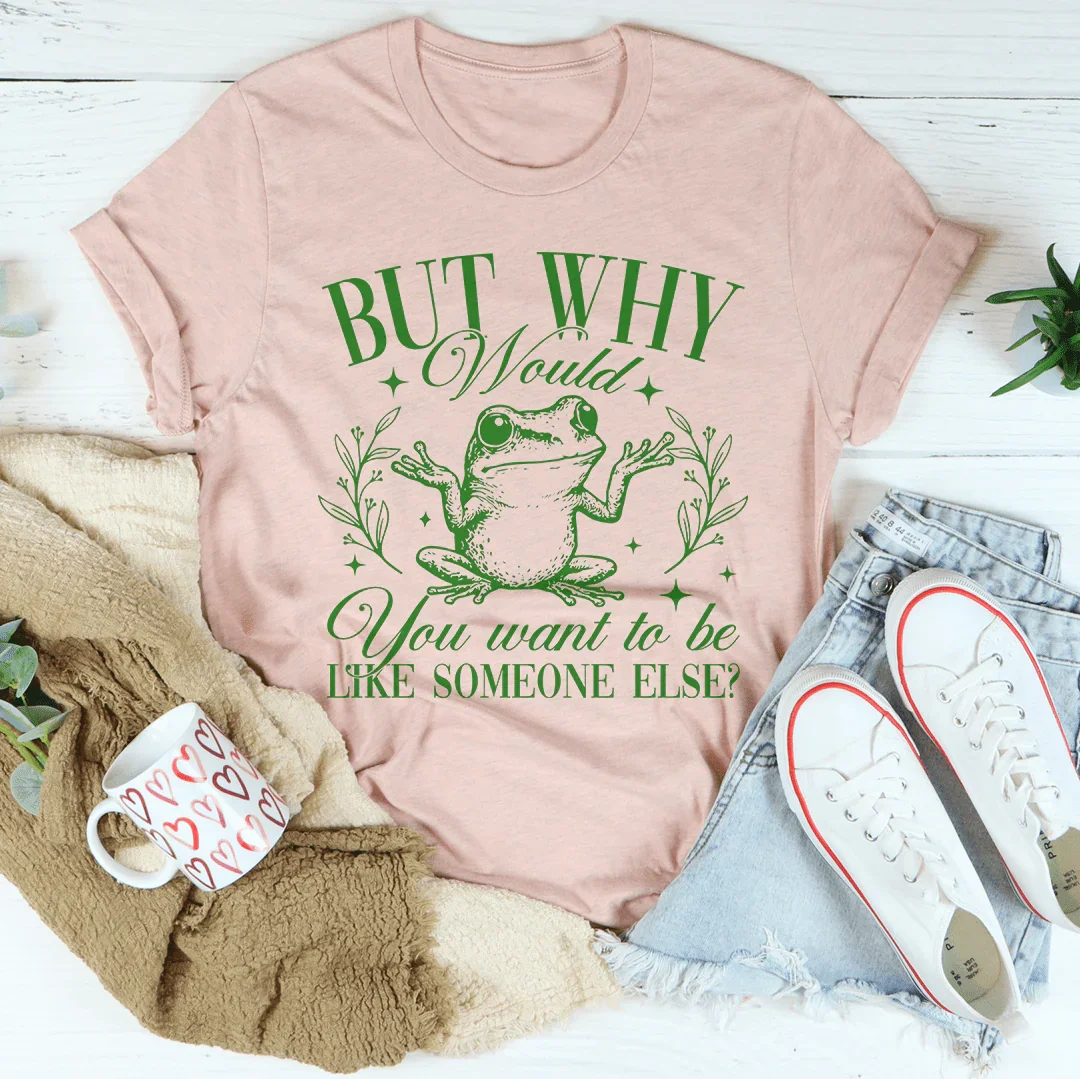 But Why Would You Want To Be Like Someone Else Tee