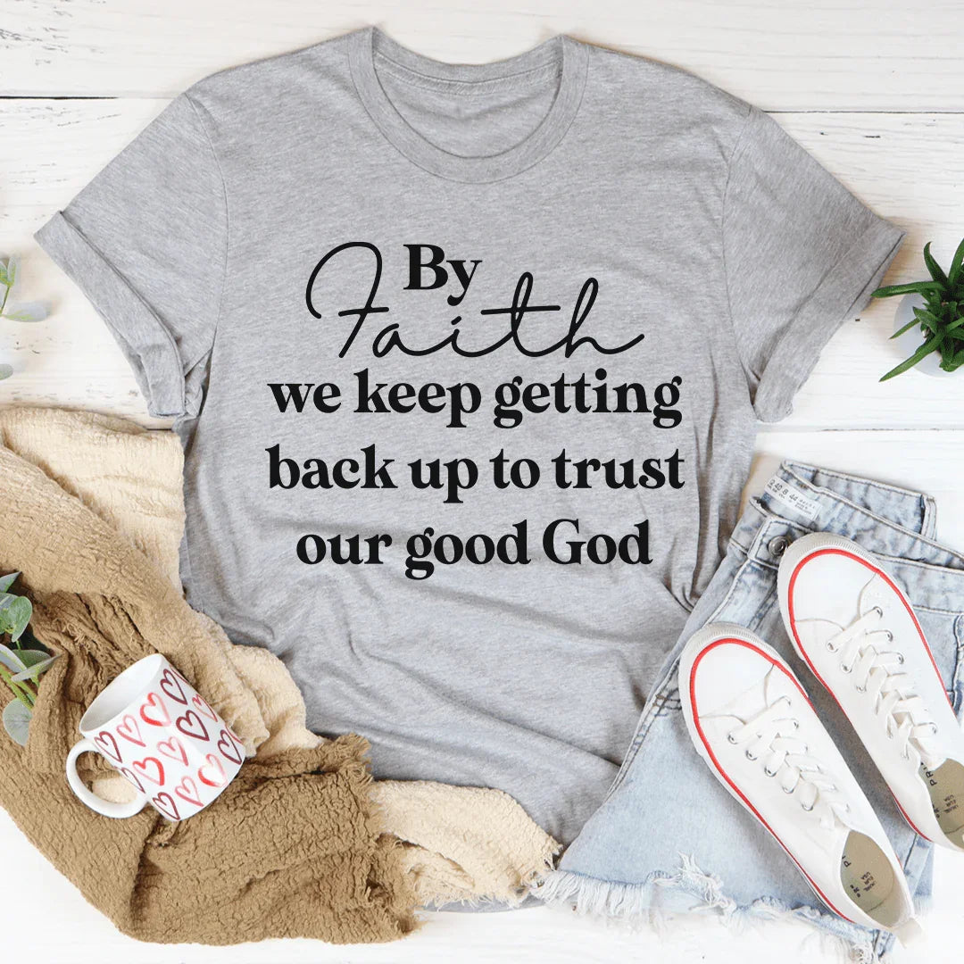 By Faith We Keep Getting Back Up To Trust Our Good God Tee