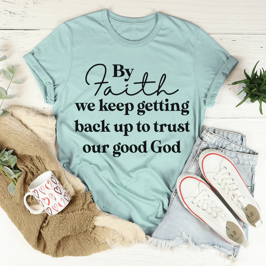 By Faith We Keep Getting Back Up To Trust Our Good God Tee