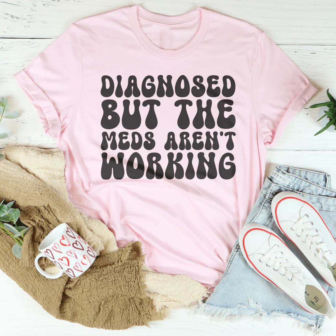 Diagnosed But The Meds Aren't Working Tee