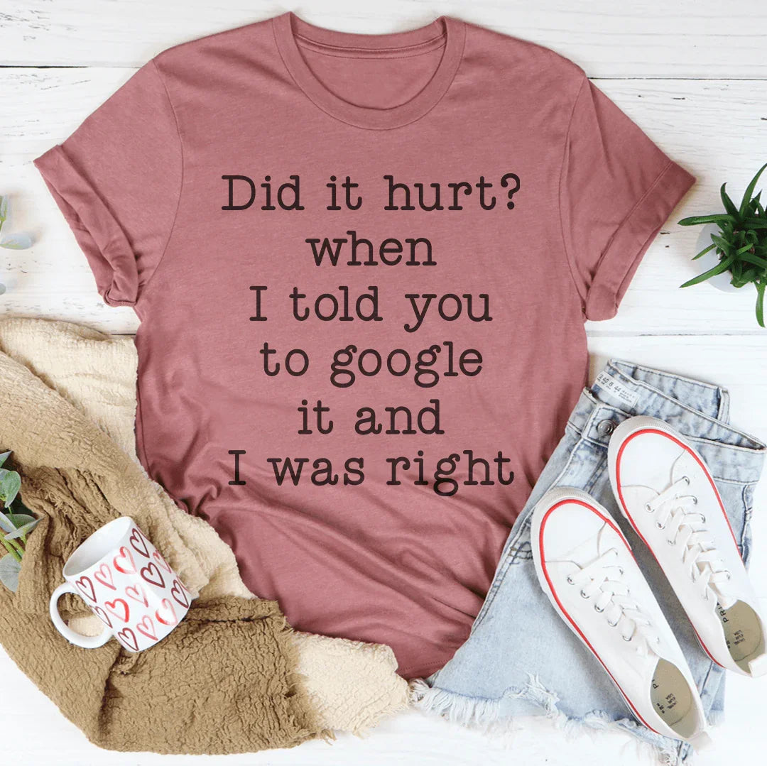 Did It Hurt When I Told You To Google It And I Was Right Tee