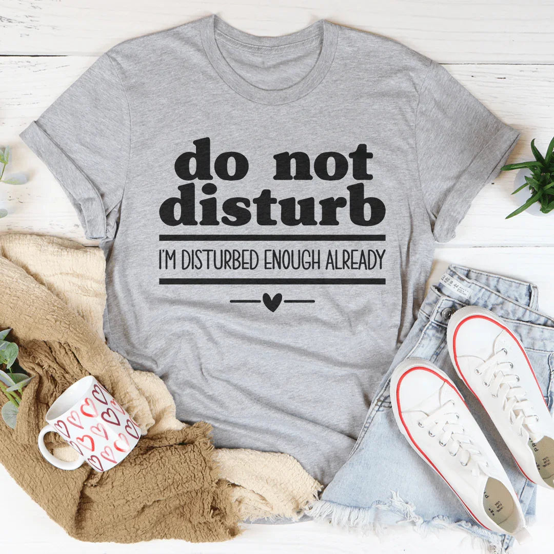 Do Not Disturb I Am Disturbed Enough Already Tee
