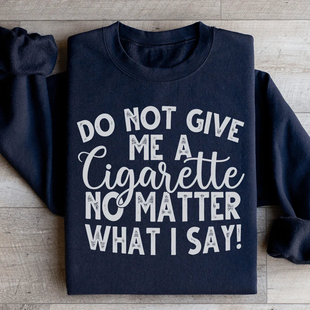 Do Not Give Me A Cig No Matter What I Say Sweatshirt