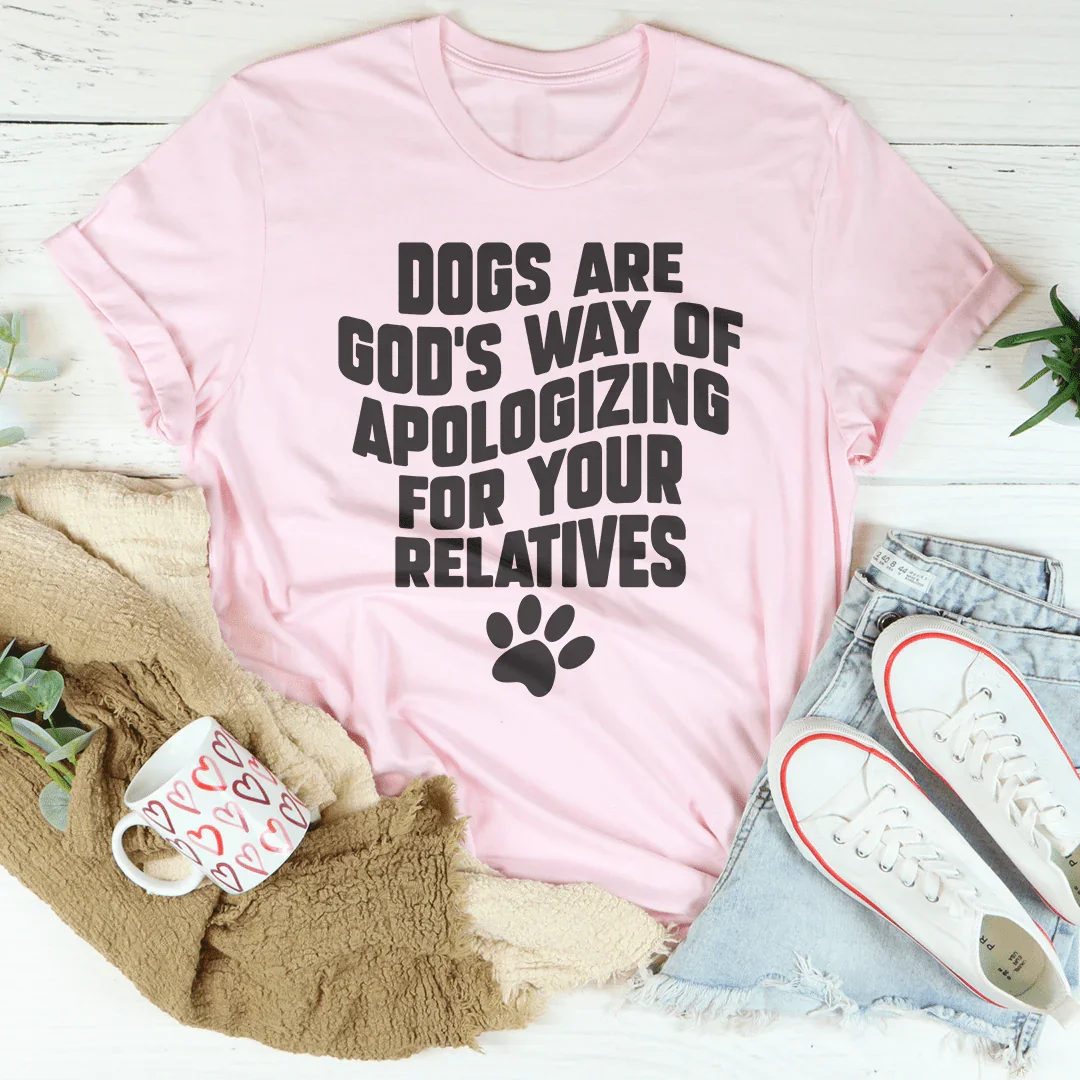 Dogs Are God’s Way Of Apologizing For Your Relatives Tee