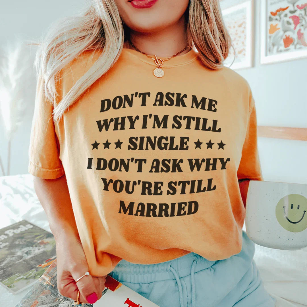 Don’t Ask Me Why I’m Still Single I Don’t Ask Why You’re Still Married Tee