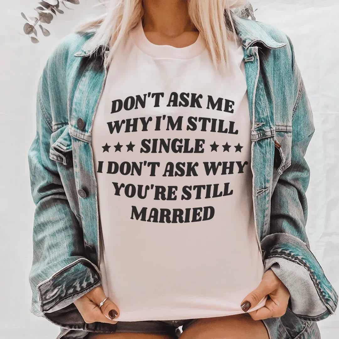 Don’t Ask Me Why I’m Still Single I Don’t Ask Why You’re Still Married Tee