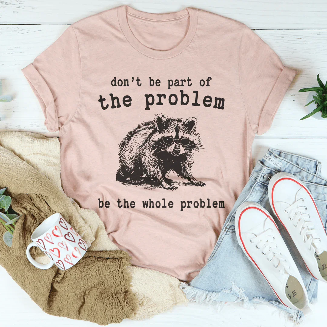 Don't Be The Part Of The Problem Be The Whole Problem Tee