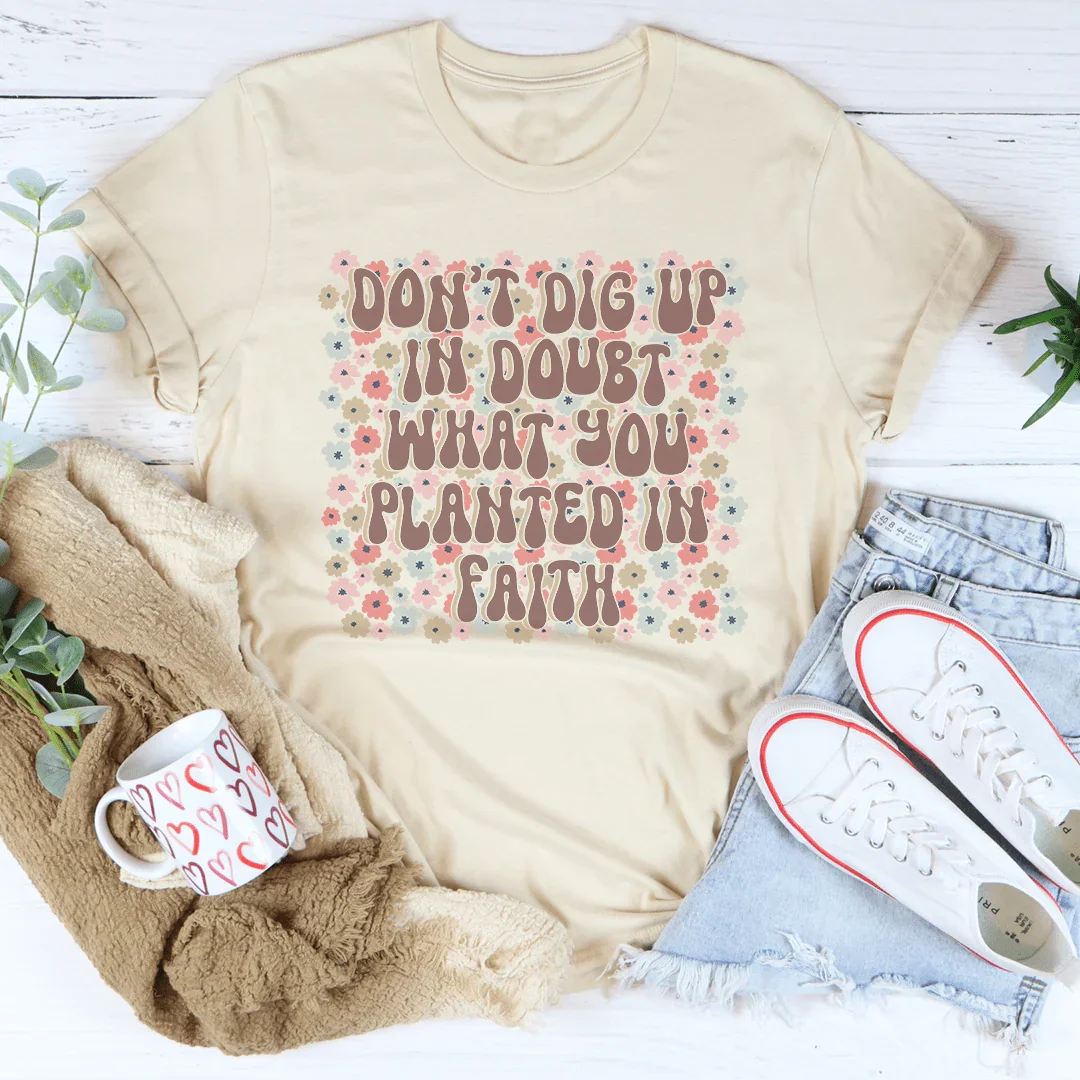 Don’t Dig Up In Doubt What You Planted In Faith Tee