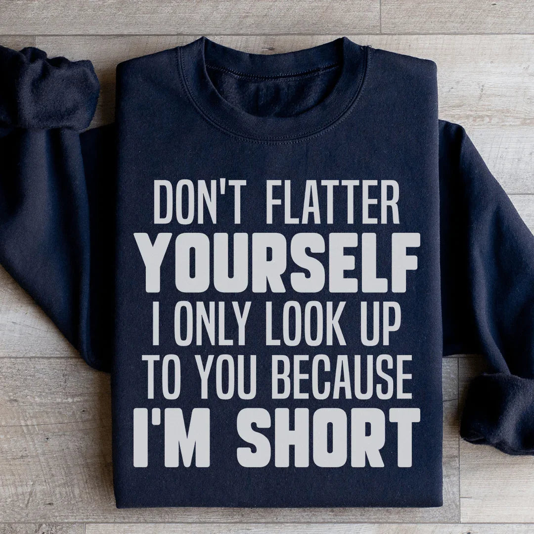 Don't Flatter Yourself I Only Look Up To You Because I'm Short Sweatshirt