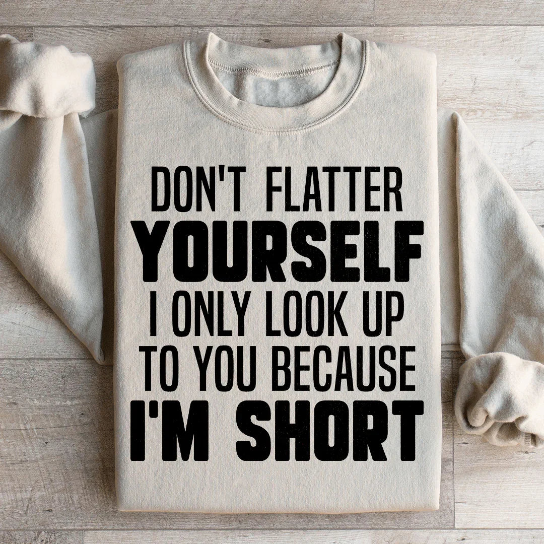 Don't Flatter Yourself I Only Look Up To You Because I'm Short Sweatshirt