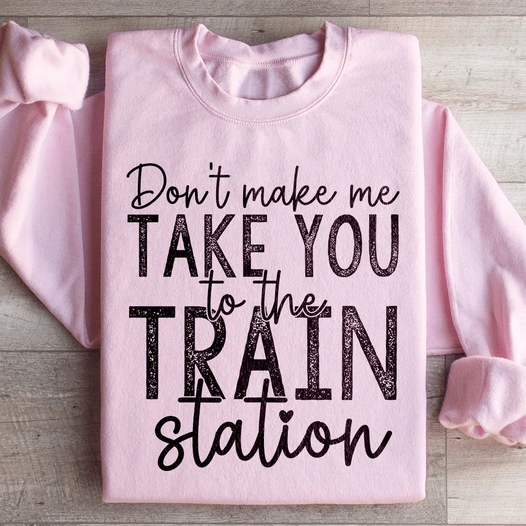 Don't Make Me Take You To The Train Station Sweatshirt