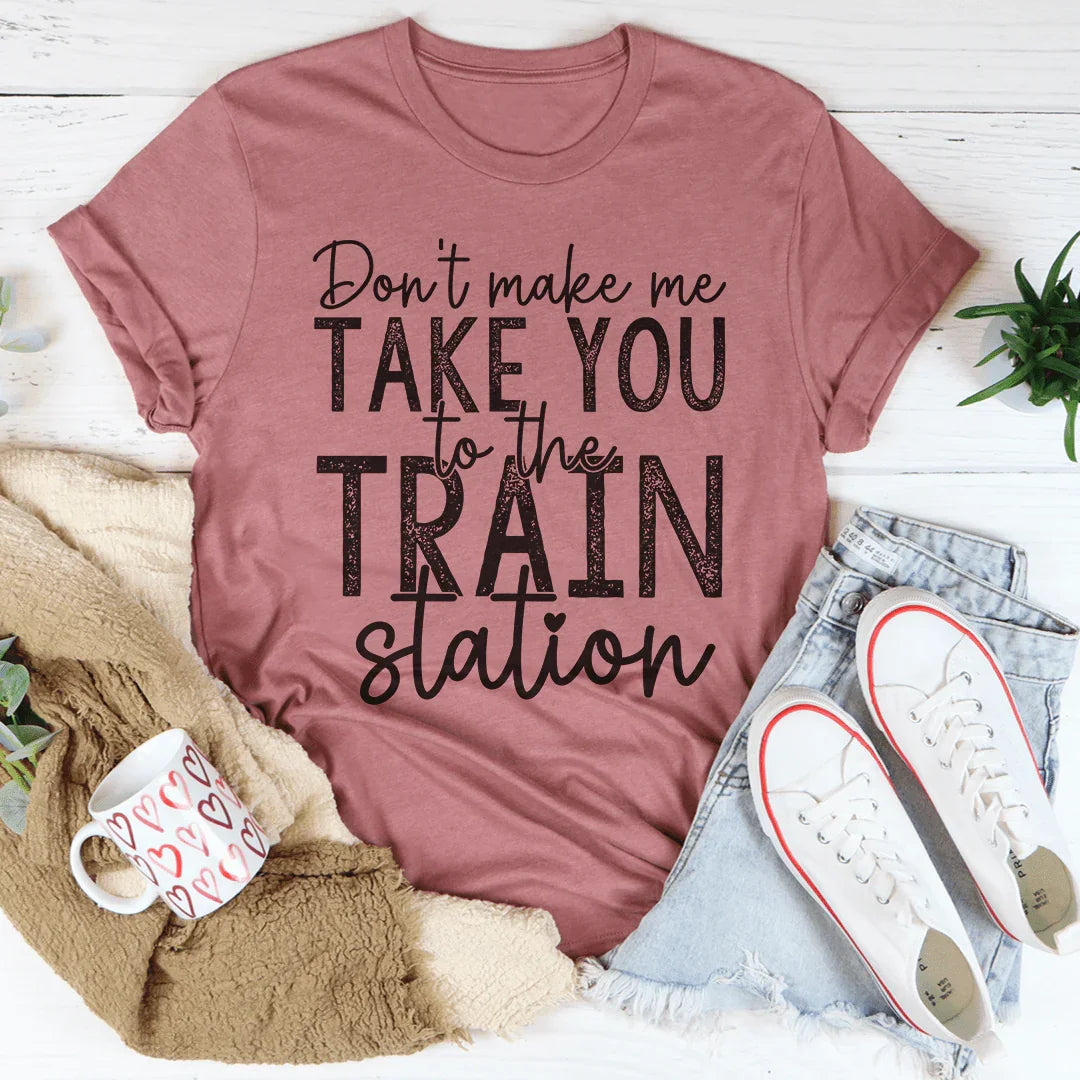 Don't Make Me Take You To The Train Station Tee