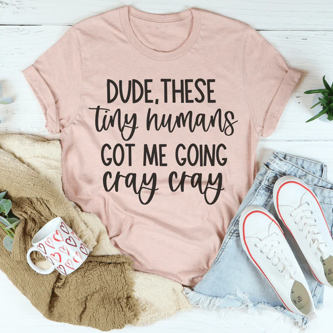 Dude These Tiny Humans Got Me Going Cray Cray Tee