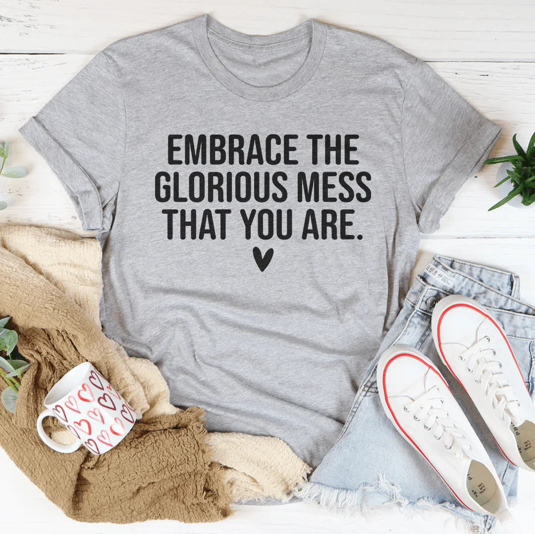 Embrace The Glorious Mess That Your Are Tee