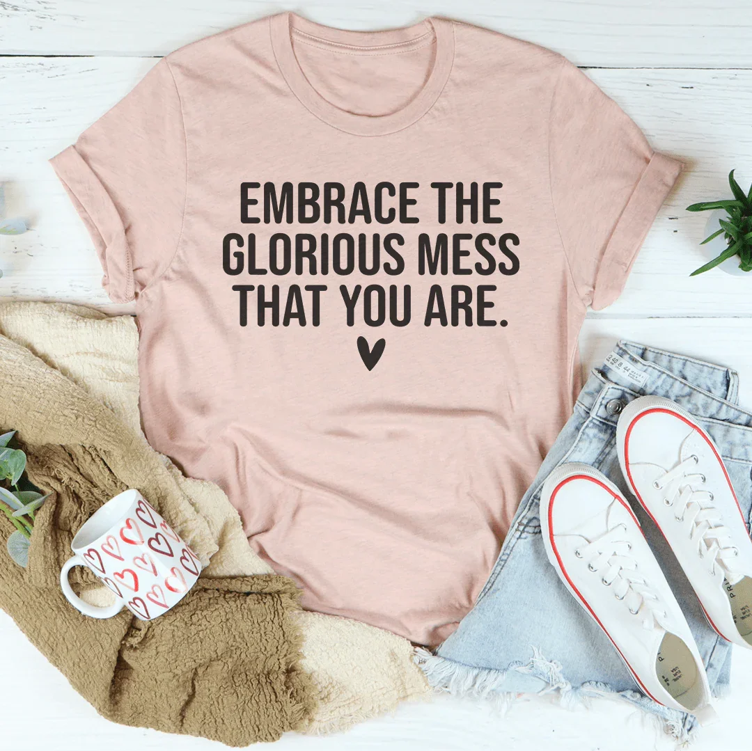 Embrace The Glorious Mess That Your Are Tee