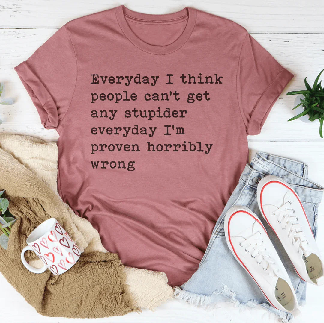 Everyday I Think People Can't Get Any Stupider Everyday Tee