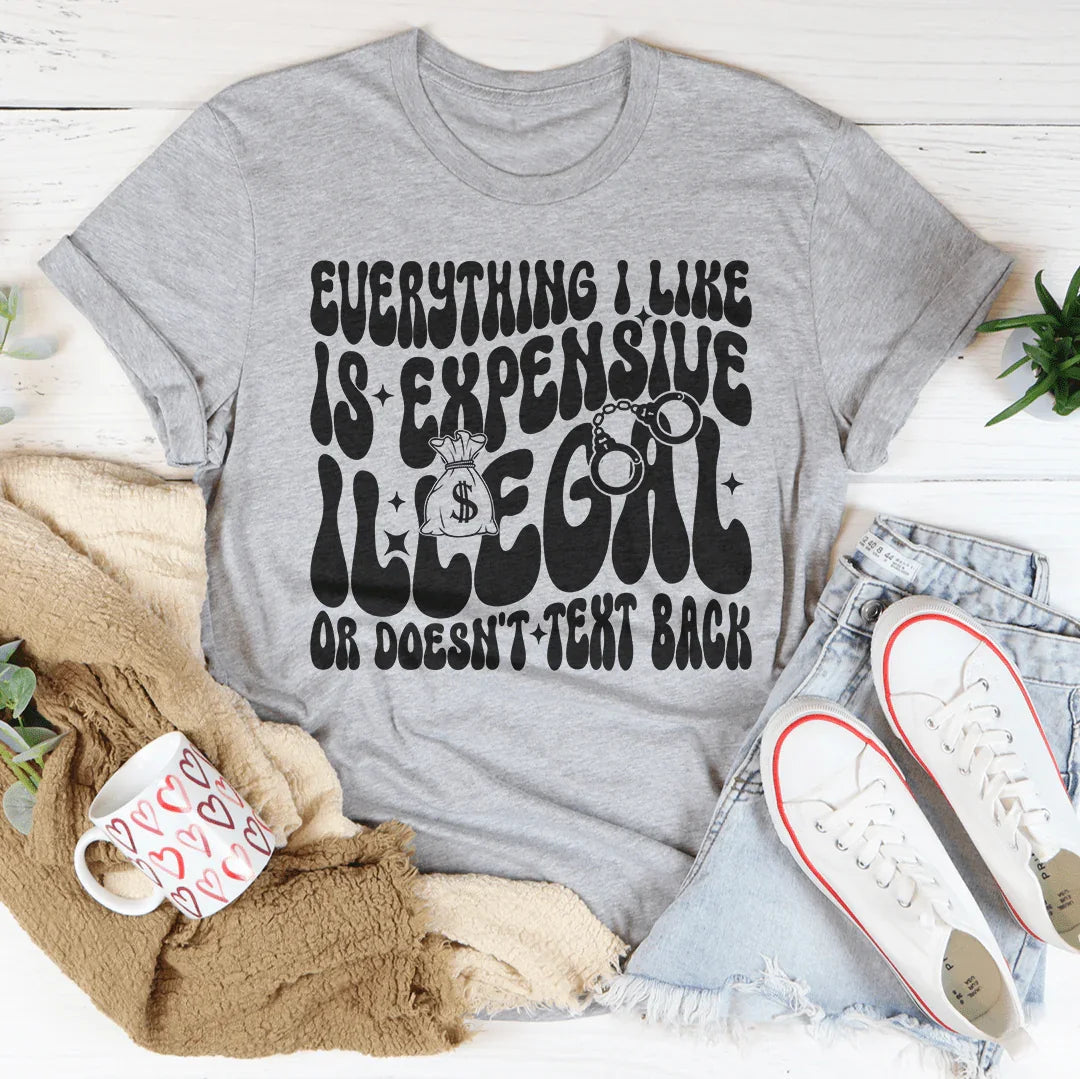 Everything I Like Is Expensive Illegal Or Doesn't Text Back Tee