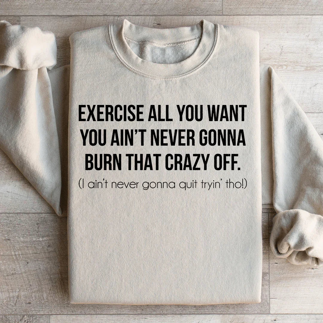 Exercise All You Want You Ain't Never Gonna Burn That Crazy Off Sweatshirt
