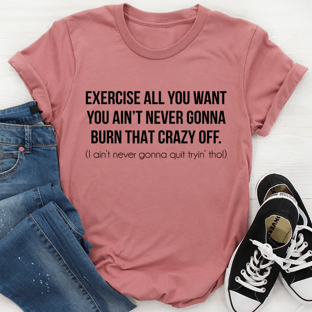 Exercise All You Want You Ain't Never Gonna Burn That Crazy Off Tee