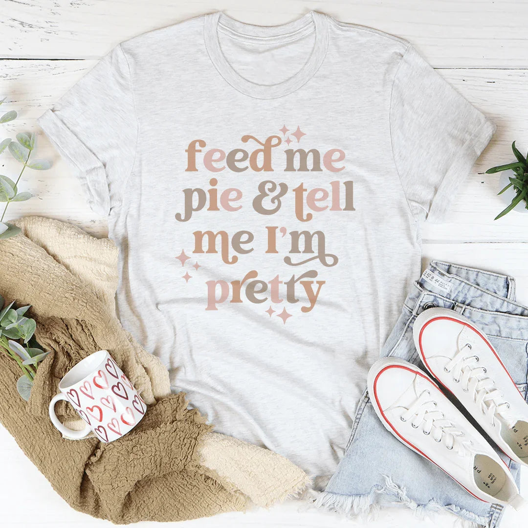 Feed Me Pie And Tell Me I'm Pretty Tee