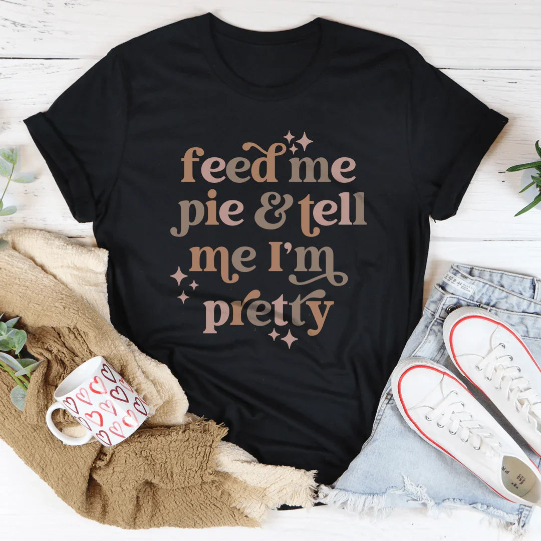 Feed Me Pie And Tell Me I'm Pretty Tee