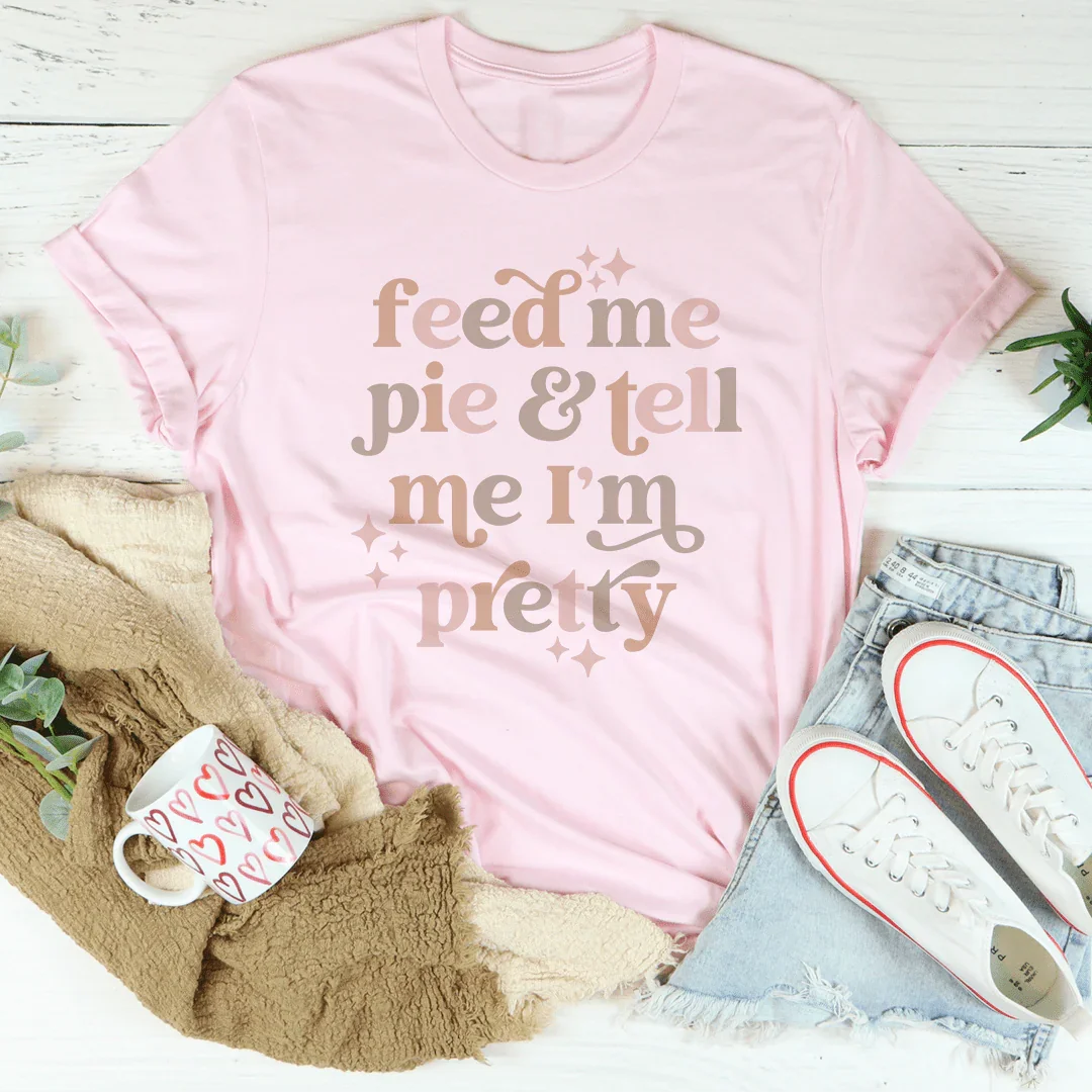 Feed Me Pie And Tell Me I'm Pretty Tee