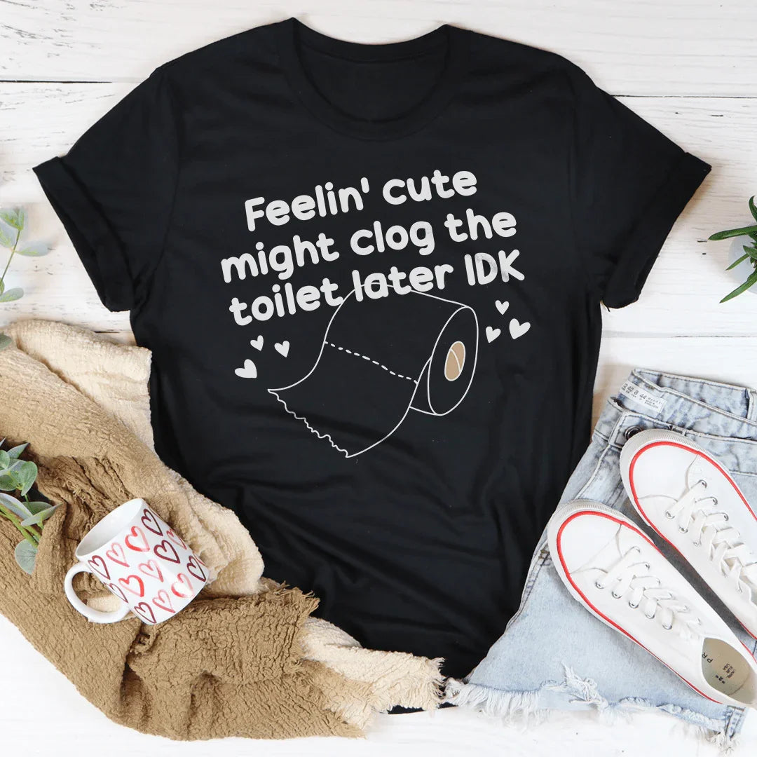 Feelin Cute Might Clog The Toilet Later IDK Tee