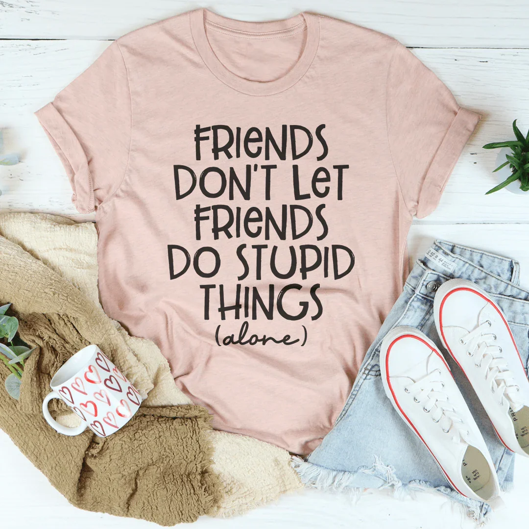 Friends Don't Let Friends Do Stupid Things Alone Tee
