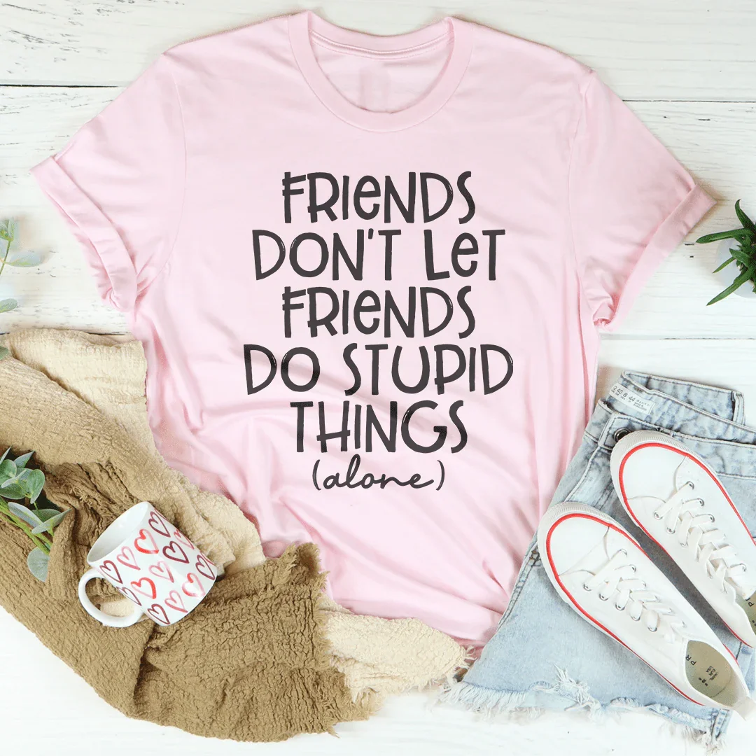 Friends Don't Let Friends Do Stupid Things Alone Tee