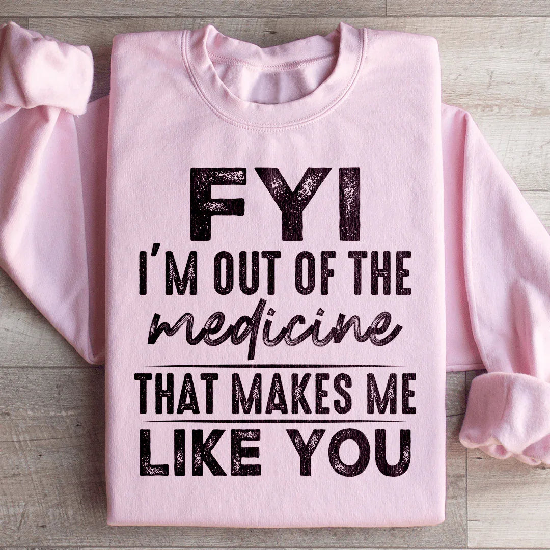 FYI I'm Out Of That Medicine That Makes Me Like You Sweatshirt