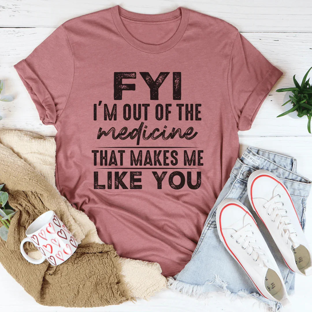 FYI I'm Out Of That Medicine That Makes Me Like You Tee