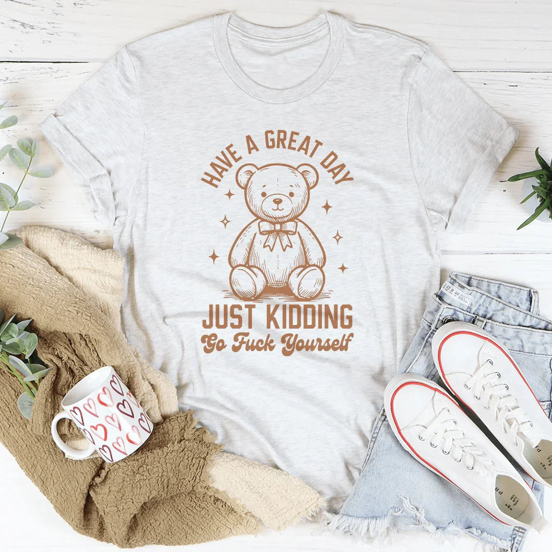 Have A Great Day Just Kidding Go F* Yourself Tee