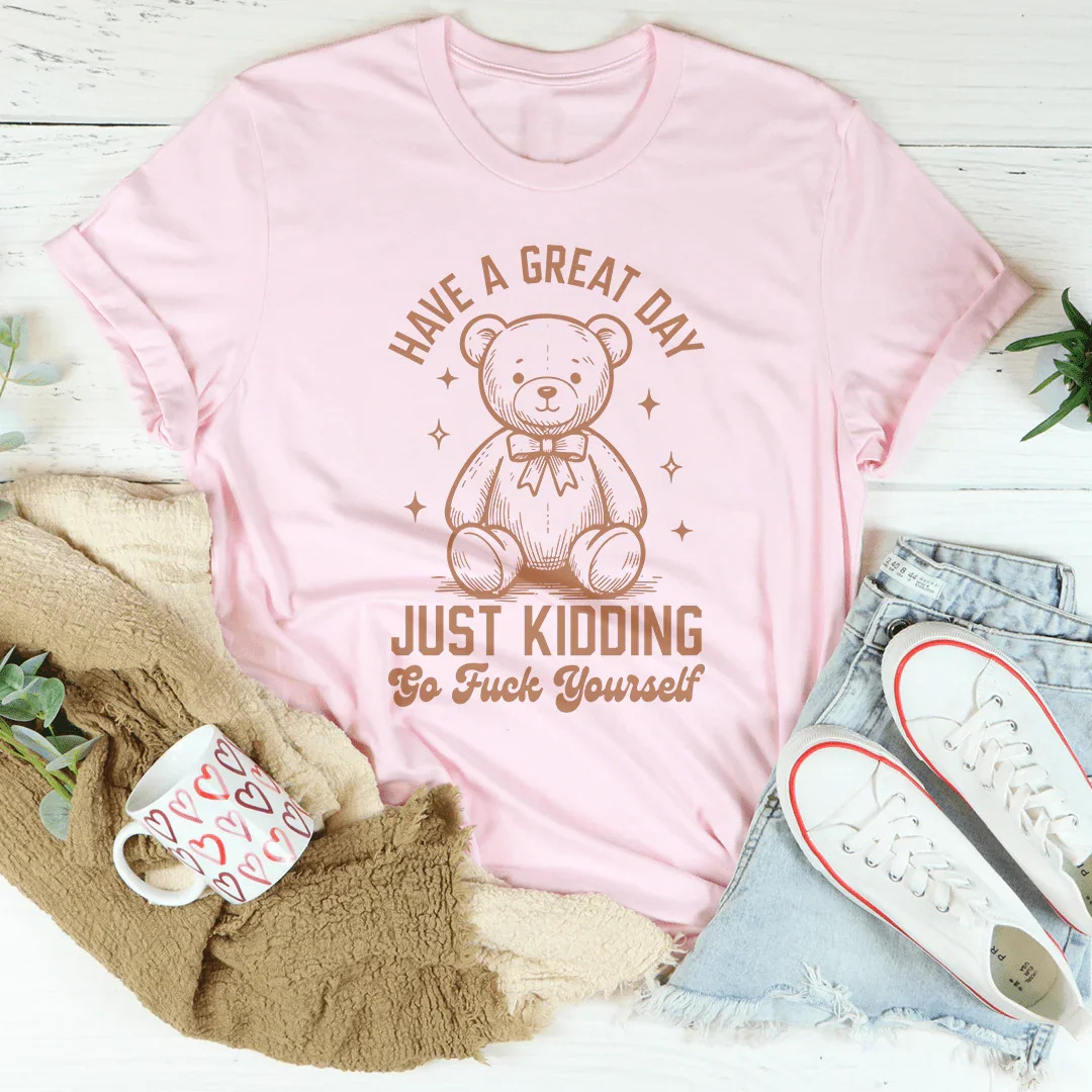 Have A Great Day Just Kidding Go F* Yourself Tee