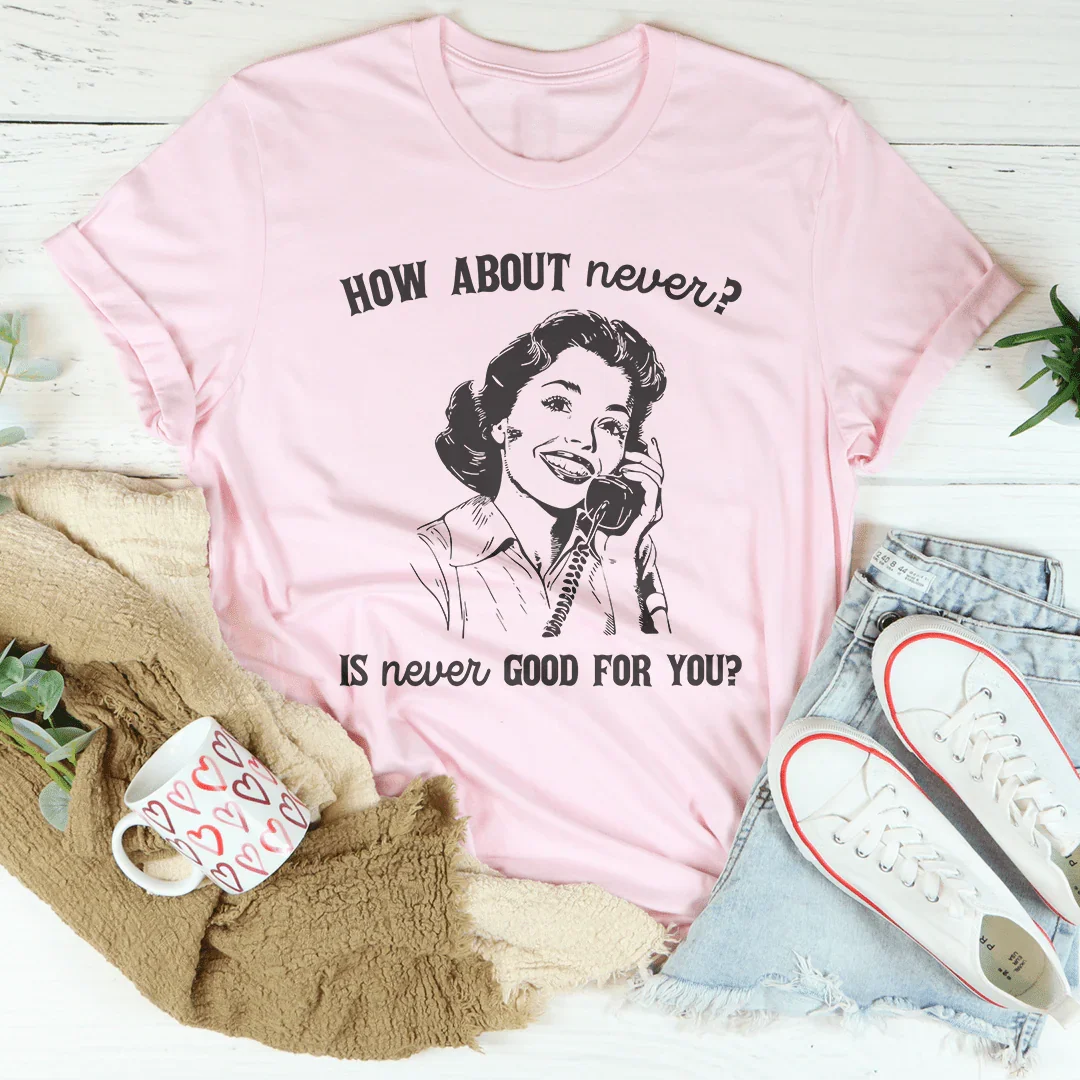 How About Never Is Never Good For You Tee