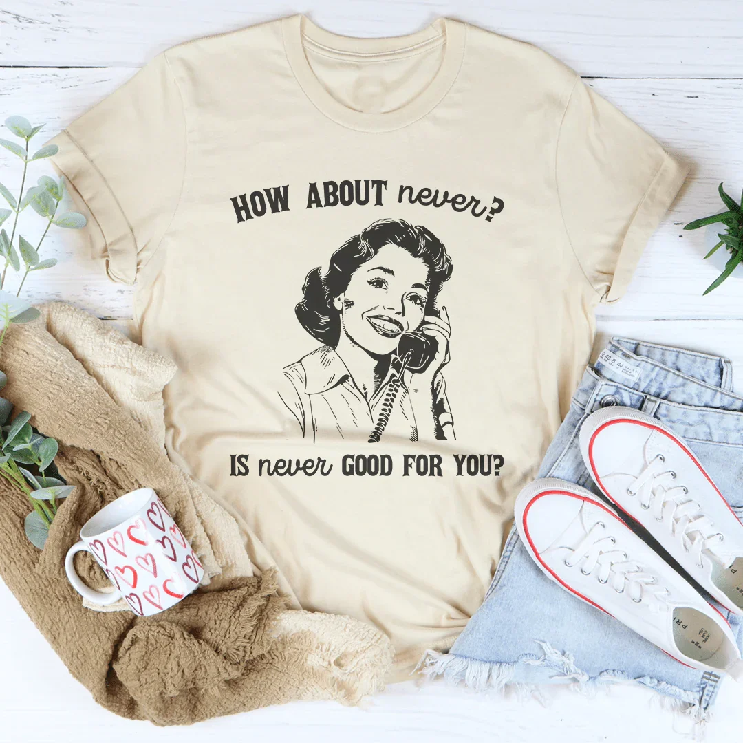 How About Never Is Never Good For You Tee