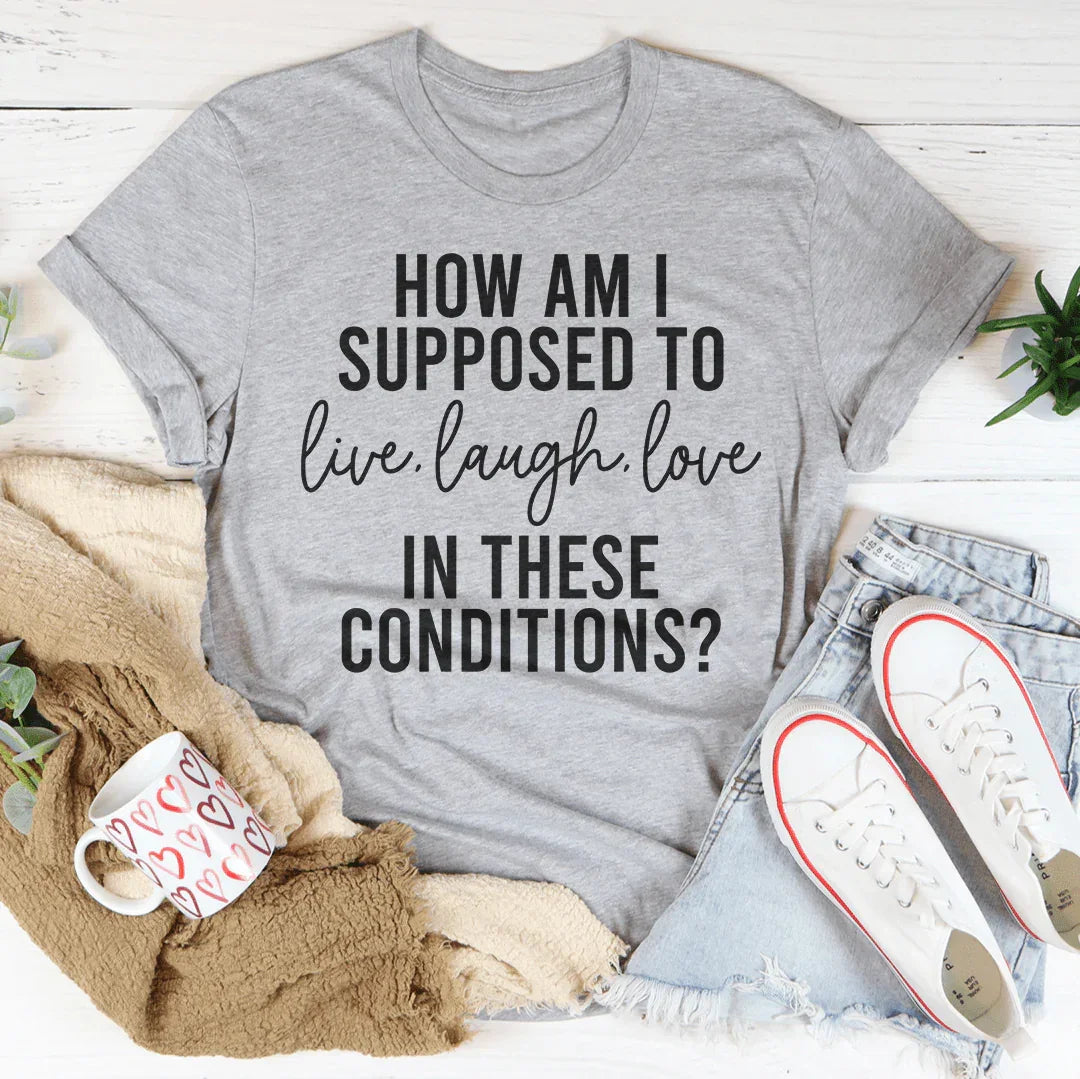 How Am I Supposed To Live Laugh Love In These Conditions Tee